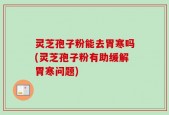 灵芝孢子粉能去胃寒吗(灵芝孢子粉有助缓解胃寒问题)