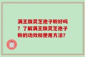 满王旗灵芝孢子粉好吗？了解满王旗灵芝孢子粉的功效和使用方法？