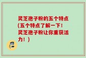 灵芝孢子粉的五个特点(五个特点了解一下！灵芝孢子粉让你重获活力！)