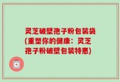 灵芝破壁孢子粉包装袋(重塑你的健康：灵芝孢子粉破壁包装特惠)