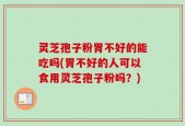 灵芝孢子粉胃不好的能吃吗(胃不好的人可以食用灵芝孢子粉吗？)