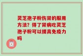 灵芝孢子粉伤肾的服用方法？得了肾病吃灵芝孢子粉可以提高免疫力吗