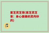紫芝灵芝茶(紫芝灵芝茶：身心健康的灵丹妙药)