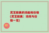 灵芝胶襄的功能和价格(灵芝胶襄：功效与价格一览)