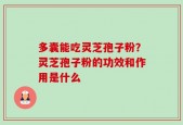 多囊能吃灵芝孢子粉？灵芝孢子粉的功效和作用是什么