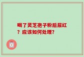 喝了灵芝孢子粉后尿红？应该如何处理？