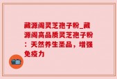 藏源阁灵芝孢子粉_藏源阁高品质灵芝孢子粉：天然养生圣品，增强免疫力