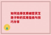如何选择优质破壁灵芝孢子粉的实用指南与技巧分享