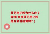 灵芝孢子粉为什么吃了胃疼(食用灵芝孢子粉是否会引起胃疼？)