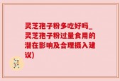 灵芝孢子粉多吃好吗_灵芝孢子粉过量食用的潜在影响及合理摄入建议)
