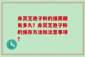 赤灵芝孢子粉的保质期有多久？赤灵芝孢子粉的保存方法和注意事项？