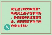 灵芝孢子粉失眠剂量？听说灵芝孢子粉非常好，身边的好多朋友都在吃，想问问灵芝孢子粉究竟有多好？