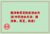 西洋参灵芝陈皮泡水方法(中药泡水方法：西洋参，灵芝，陈皮)