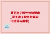 灵芝孢子粉外包装要求_灵芝孢子粉外包装设计规范与要求)