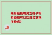来月经能喝灵芝孢子粉月经期可以饮用灵芝孢子粉吗？