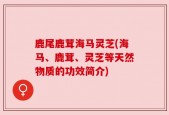 鹿尾鹿茸海马灵芝(海马、鹿茸、灵芝等天然物质的功效简介)