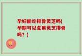 孕妇能吃排骨灵芝吗(孕期可以食用灵芝排骨吗？)