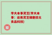 李大本事灵芝(李大本事：运用灵芝细胞优化食品科技)