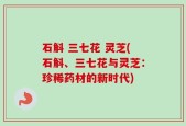 石斛 三七花 灵芝(石斛、三七花与灵芝：珍稀药材的新时代)