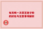 每天喝一次灵芝孢子粉的好处与注意事项解析
