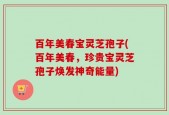 百年美春宝灵芝孢子(百年美春，珍贵宝灵芝孢子焕发神奇能量)