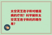 太空灵芝孢子粉对糖尿病的疗效？科学解析太空灵芝孢子粉的药理作用？