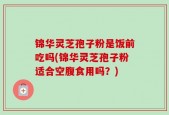 锦华灵芝孢子粉是饭前吃吗(锦华灵芝孢子粉适合空腹食用吗？)