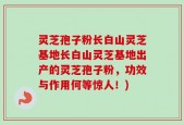 灵芝孢子粉长白山灵芝基地长白山灵芝基地出产的灵芝孢子粉，功效与作用何等惊人！)