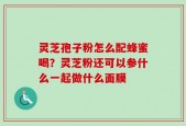 灵芝孢子粉怎么配蜂蜜喝？灵芝粉还可以参什么一起做什么面膜