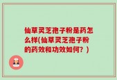 仙草灵芝孢子粉是药怎么样(仙草灵芝孢子粉的药效和功效如何？)