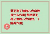 灵芝孢子油的八大功效是什么作用(发现灵芝孢子油的八大功效，了解其作用)