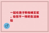 一起吃孢子粉和蜂王浆，给你不一样的生活体验
