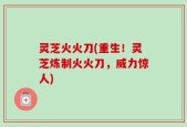 灵芝火火刀(重生！灵芝炼制火火刀，威力惊人)