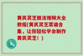 黄芪灵芝做法视频大全教程(黄芪灵芝菜谱合集，让你轻松学会制作黄芪灵芝！)