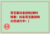 灵芝菌抖音团购(限时特惠！抖音灵芝菌团购火热进行中！)
