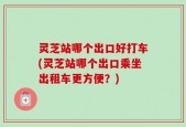 灵芝站哪个出口好打车(灵芝站哪个出口乘坐出租车更方便？)