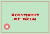 灵芝汤去火(清热祛火，喝上一碗灵芝汤)