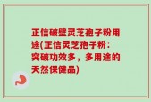 正信破壁灵芝孢子粉用途(正信灵芝孢子粉：突破功效多，多用途的天然保健品)