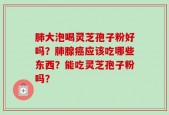 肺大泡喝灵芝孢子粉好吗？肺腺癌应该吃哪些东西？能吃灵芝孢子粉吗？