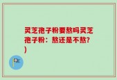灵芝孢子粉要熬吗灵芝孢子粉：熬还是不熬？)
