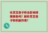 吃灵芝孢子粉会影响排便颜色吗？解析灵芝孢子粉的副作用？