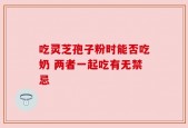 吃灵芝孢子粉时能否吃奶 两者一起吃有无禁忌