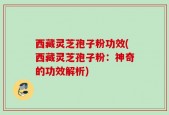 西藏灵芝孢子粉功效(西藏灵芝孢子粉：神奇的功效解析)