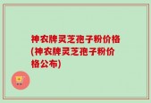 神农牌灵芝孢子粉价格(神农牌灵芝孢子粉价格公布)