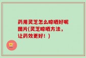 药用灵芝怎么晾晒好呢图片(灵芝晾晒方法，让药效更好！)