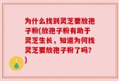 为什么找到灵芝要放孢子粉(放孢子粉有助于灵芝生长，知道为何找灵芝要放孢子粉了吗？)