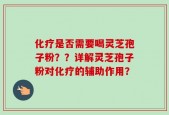 化疗是否需要喝灵芝孢子粉？？详解灵芝孢子粉对化疗的辅助作用？