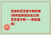 怎样的灵芝孢子粉好用(如何选择适合自己的灵芝孢子粉——购买指南)