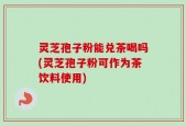 灵芝孢子粉能兑茶喝吗(灵芝孢子粉可作为茶饮料使用)