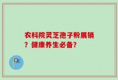 农科院灵芝孢子粉展销？健康养生必备？